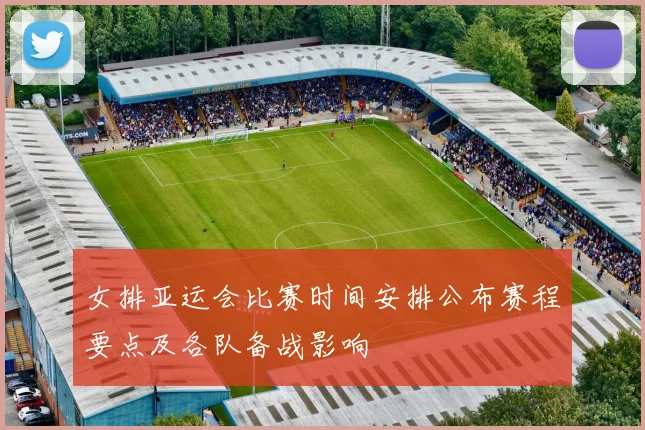 女排亚运会比赛时间安排公布赛程要点及各队备战影响