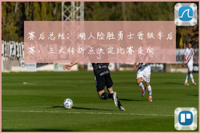 赛后总结：湖人险胜勇士晋级季后赛，三大转折点决定比赛走向