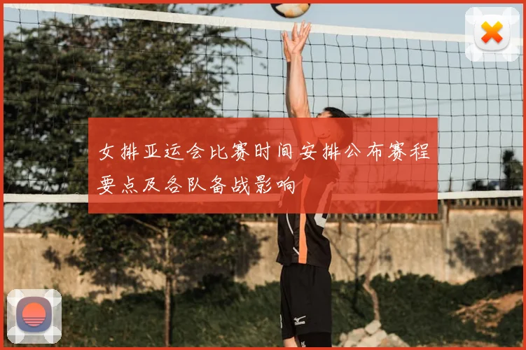 女排亚运会比赛时间安排公布赛程要点及各队备战影响