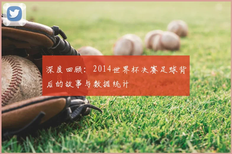 深度回顾：2014世界杯决赛足球背后的故事与数据统计