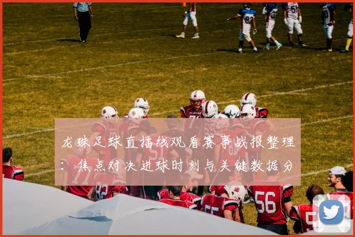 龙珠足球直播线观看赛事战报整理：焦点对决进球时刻与关键数据分析