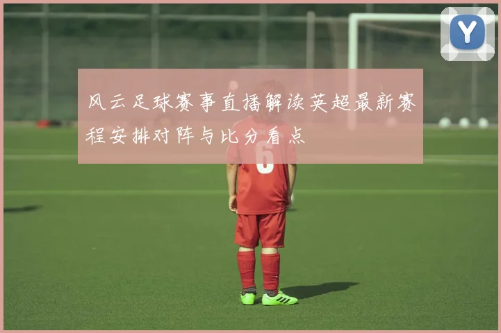 风云足球赛事直播解读英超最新赛程安排对阵与比分看点