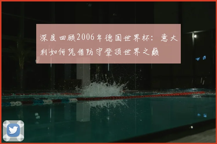 深度回顾2006年德国世界杯：意大利如何凭借防守登顶世界之巅