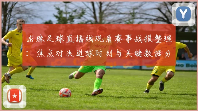龙珠足球直播线观看赛事战报整理：焦点对决进球时刻与关键数据分析