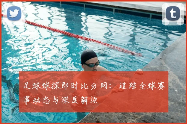 足球球探即时比分网：追踪全球赛事动态与深度解读