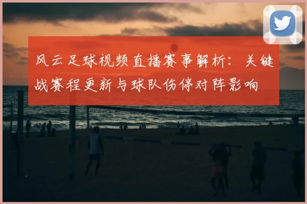 风云足球视频直播赛事解析：关键战赛程更新与球队伤停对阵影响