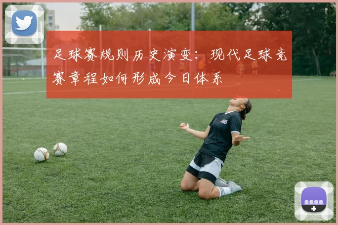 足球赛规则历史演变：现代足球竞赛章程如何形成今日体系