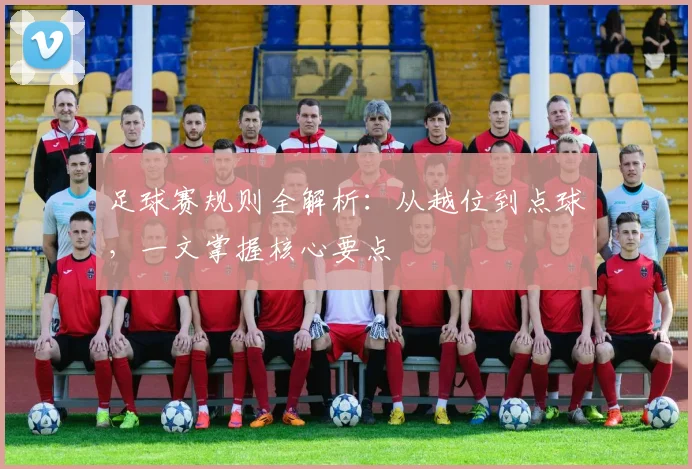 足球赛规则全解析：从越位到点球，一文掌握核心要点