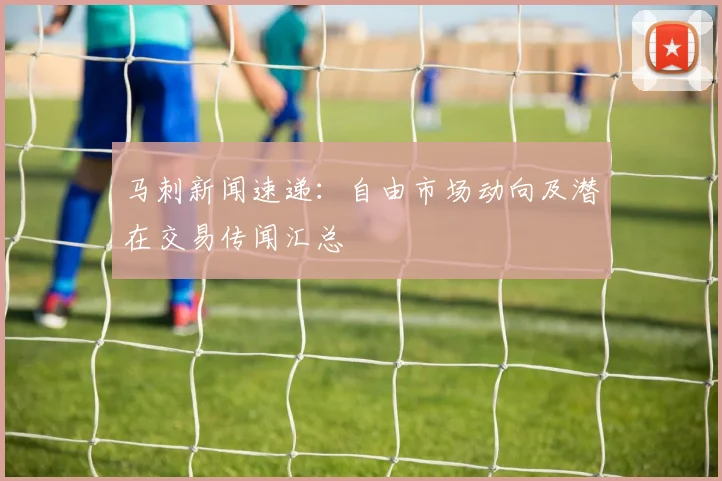 马刺新闻速递：自由市场动向及潜在交易传闻汇总