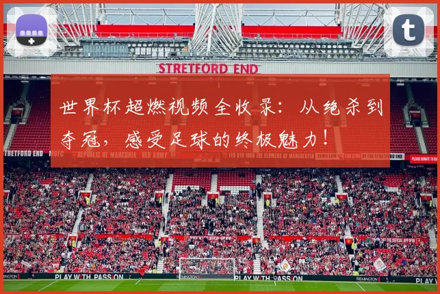 世界杯超燃视频全收录：从绝杀到夺冠，感受足球的终极魅力！