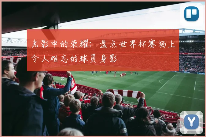 光影中的荣耀：盘点世界杯赛场上令人难忘的球员身影
