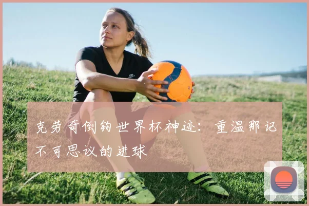 克劳奇倒钩世界杯神迹：重温那记不可思议的进球