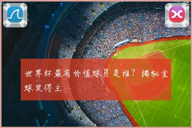 世界杯最有价值球员是谁？揭秘金球奖得主