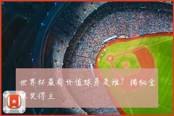 世界杯最有价值球员是谁？揭秘金球奖得主