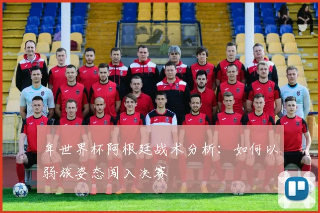 年世界杯阿根廷战术分析:如何以弱旅姿态闯入决赛