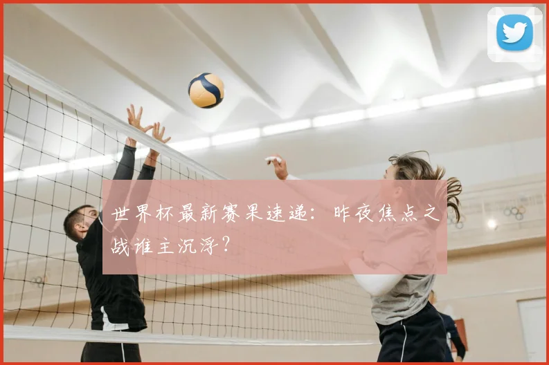 世界杯最新赛果速递:昨夜焦点之战谁主沉浮?