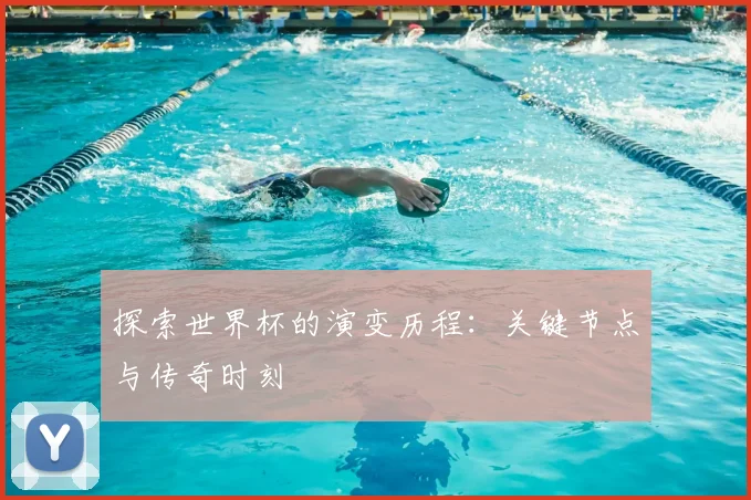 探索世界杯的演变历程：关键节点与传奇时刻