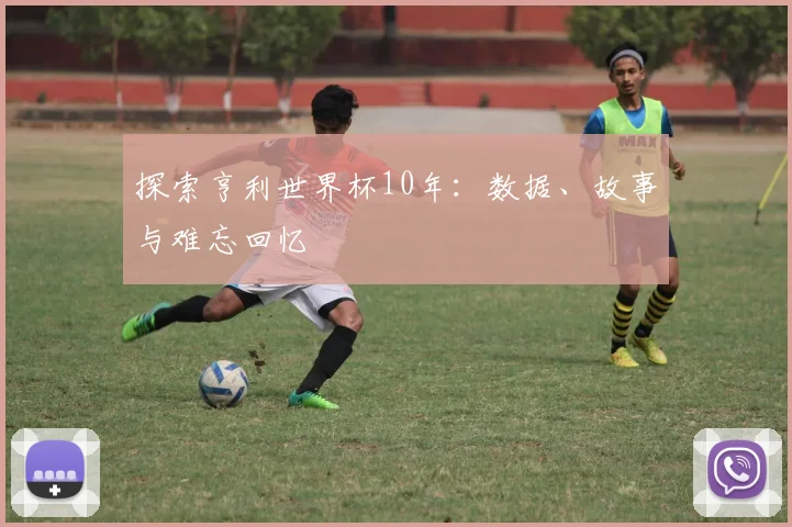 探索亨利世界杯10年：数据、故事与难忘回忆