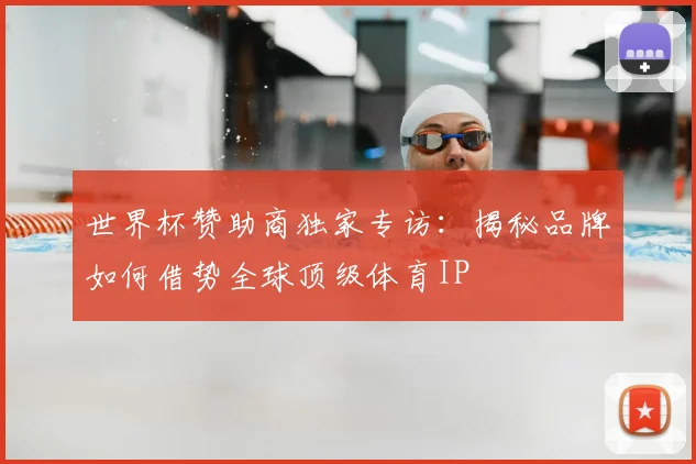 世界杯赞助商独家专访：揭秘品牌如何借势全球顶级体育IP
