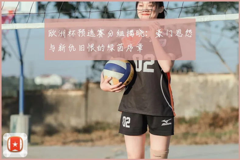 欧洲杯预选赛分组揭晓：豪门恩怨与新仇旧恨的绿茵序章