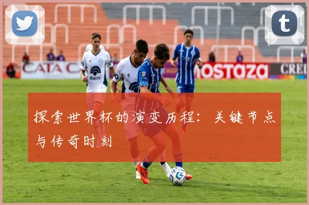 探索世界杯的演变历程：关键节点与传奇时刻