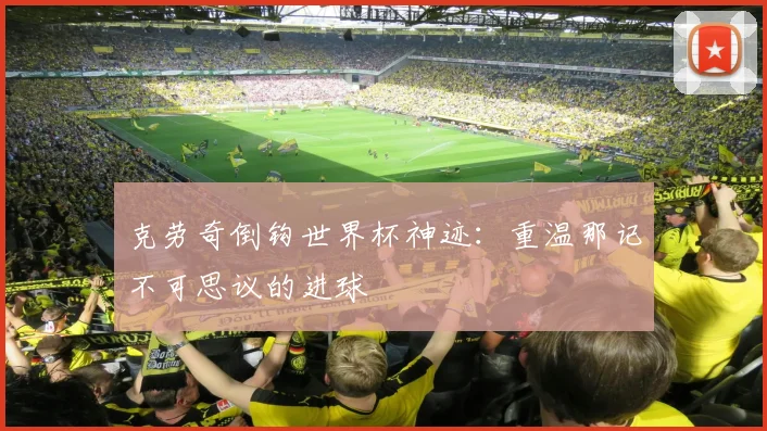 克劳奇倒钩世界杯神迹：重温那记不可思议的进球
