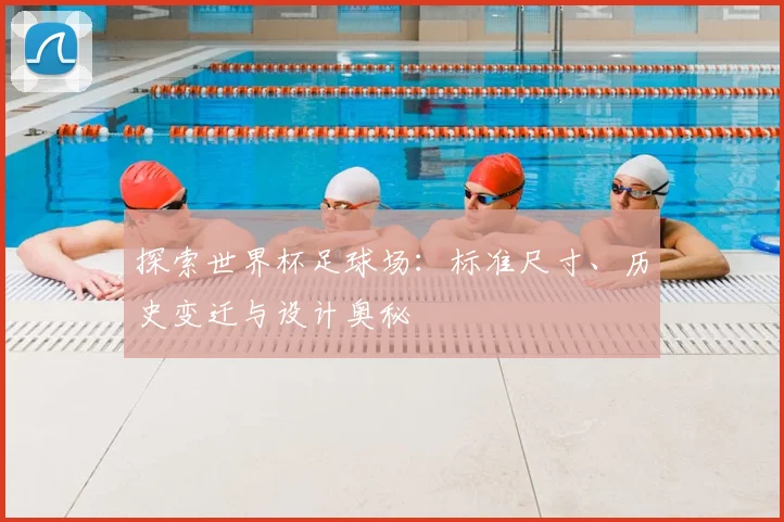 探索世界杯足球场：标准尺寸、历史变迁与设计奥秘