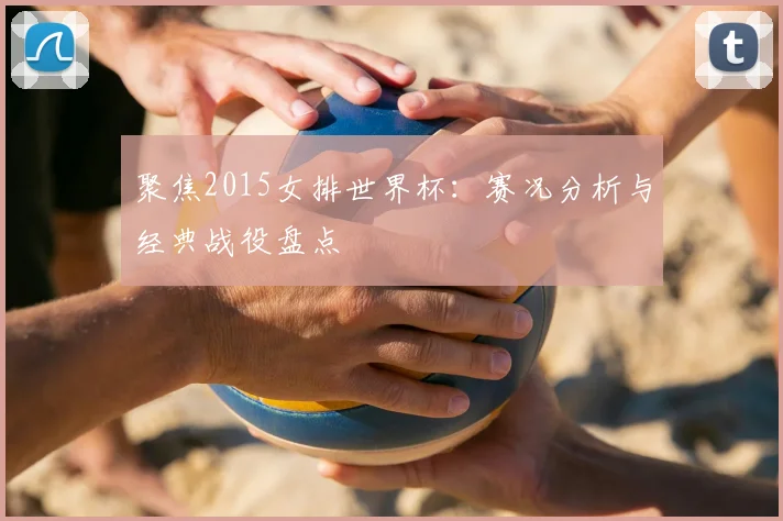 聚焦2015女排世界杯：赛况分析与经典战役盘点