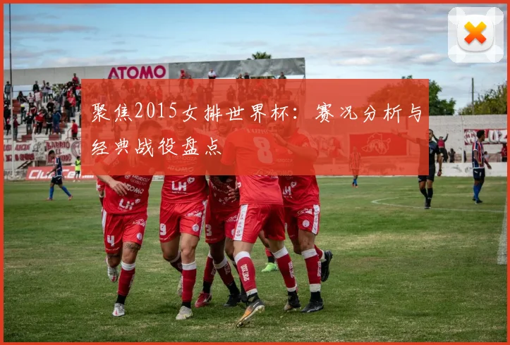 聚焦2015女排世界杯：赛况分析与经典战役盘点