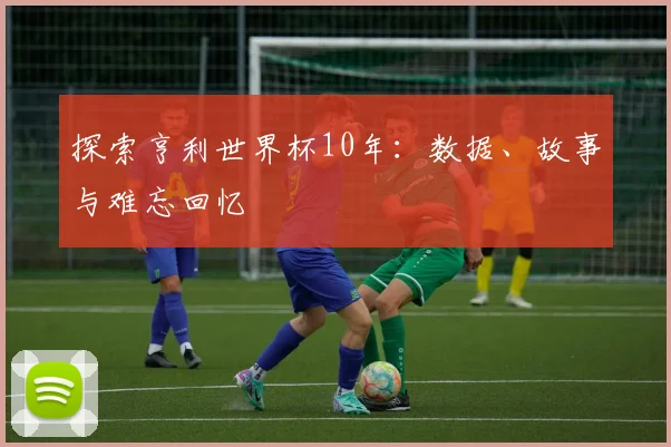 探索亨利世界杯10年：数据、故事与难忘回忆