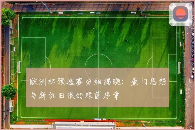 欧洲杯预选赛分组揭晓:豪门恩怨与新仇旧恨的绿茵序章