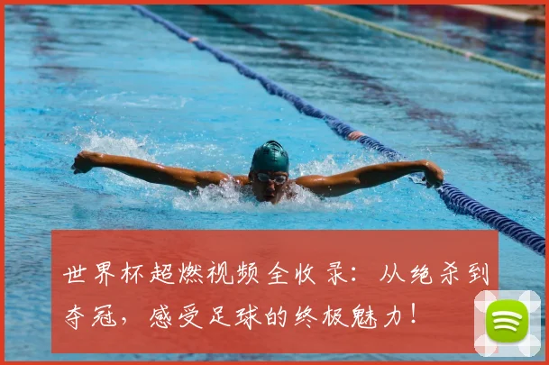 世界杯超燃视频全收录：从绝杀到夺冠，感受足球的终极魅力！