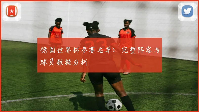 德国世界杯参赛名单：完整阵容与球员数据分析