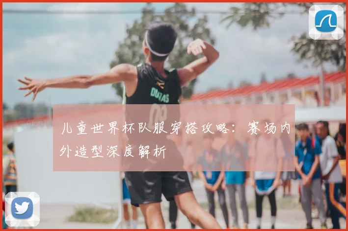 儿童世界杯队服穿搭攻略：赛场内外造型深度解析