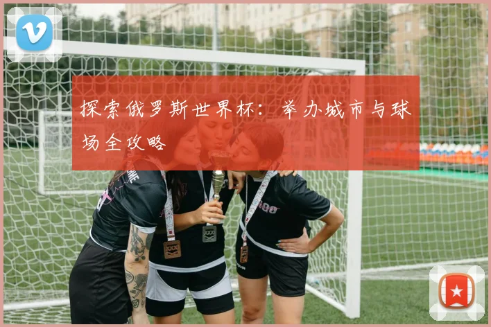 探索俄罗斯世界杯：举办城市与球场全攻略