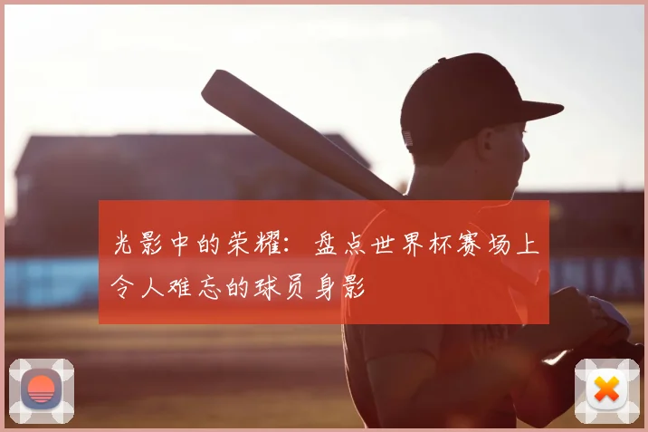 光影中的荣耀：盘点世界杯赛场上令人难忘的球员身影
