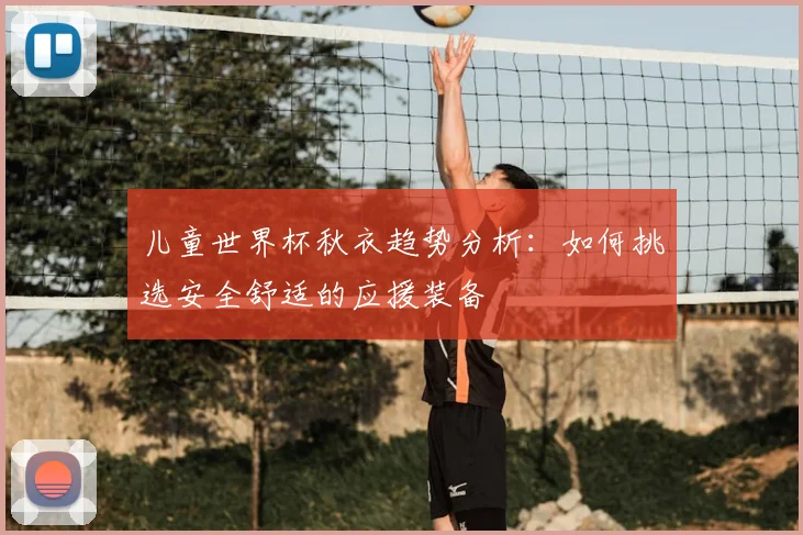 儿童世界杯秋衣趋势分析：如何挑选安全舒适的应援装备