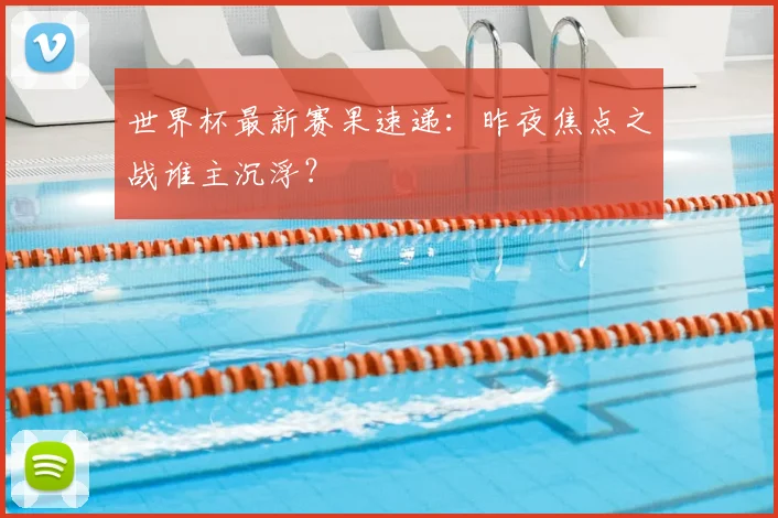 世界杯最新赛果速递：昨夜焦点之战谁主沉浮？