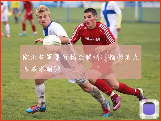 欧洲杯赛事直播全解析：精彩看点与战术前瞻