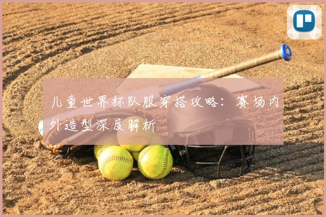 儿童世界杯队服穿搭攻略：赛场内外造型深度解析