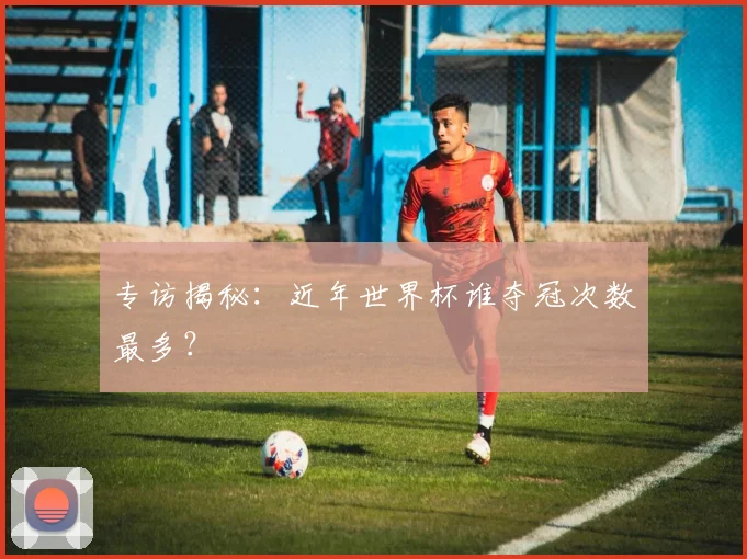 专访揭秘：近年世界杯谁夺冠次数最多？