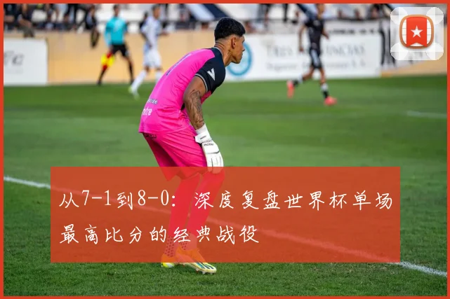 从7-1到8-0：深度复盘世界杯单场最高比分的经典战役